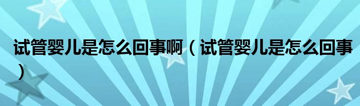 試管嬰兒是怎么回事?。ㄔ嚬軏雰菏窃趺椿厥拢? /></span>
		<span id=