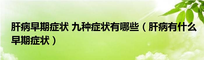 肝病早期癥狀 九種癥狀有哪些（肝病有什么早期癥狀）