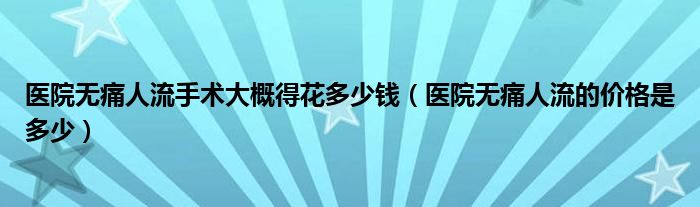 醫(yī)院無痛人流手術(shù)大概得花多少錢（醫(yī)院無痛人流的價(jià)格是多少）