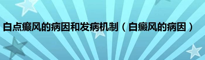 白點癲風(fēng)的病因和發(fā)病機(jī)制（白癜風(fēng)的病因）