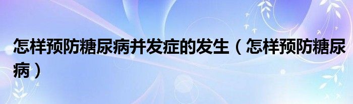 怎樣預(yù)防糖尿病并發(fā)癥的發(fā)生（怎樣預(yù)防糖尿病）