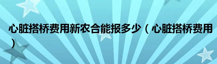 心臟搭橋費用新農(nóng)合能報多少（心臟搭橋費用）