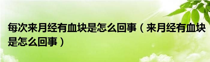 每次來月經(jīng)有血塊是怎么回事（來月經(jīng)有血塊是怎么回事）