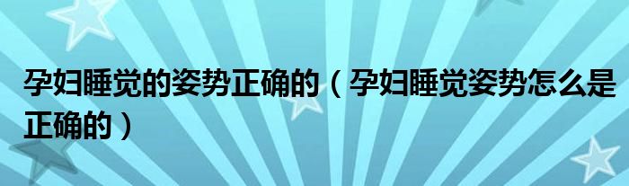 孕婦睡覺(jué)的姿勢(shì)正確的（孕婦睡覺(jué)姿勢(shì)怎么是正確的）