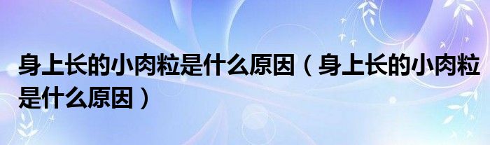 身上長(zhǎng)的小肉粒是什么原因（身上長(zhǎng)的小肉粒是什么原因）