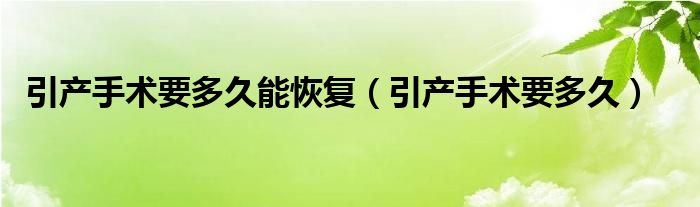 引產(chǎn)手術(shù)要多久能恢復（引產(chǎn)手術(shù)要多久）