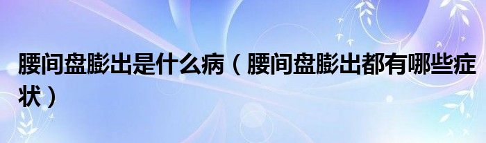 腰間盤(pán)膨出是什么病（腰間盤(pán)膨出都有哪些癥狀）