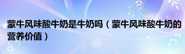 蒙牛風味酸牛奶是牛奶嗎（蒙牛風味酸牛奶的營養(yǎng)價值）