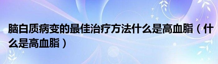 腦白質(zhì)病變的最佳治療方法什么是高血脂（什么是高血脂）