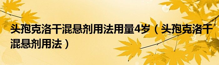 頭孢克洛干混懸劑用法用量4歲（頭孢克洛干混懸劑用法）