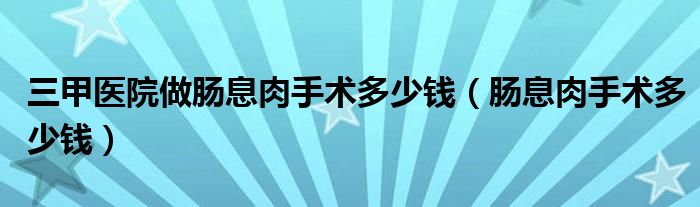 三甲醫(yī)院做腸息肉手術(shù)多少錢（腸息肉手術(shù)多少錢）