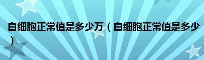 白細胞正常值是多少萬（白細胞正常值是多少）