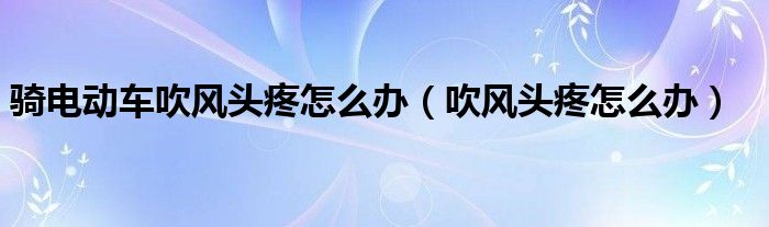 騎電動車吹風(fēng)頭疼怎么辦（吹風(fēng)頭疼怎么辦）