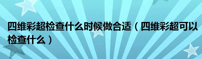 四維彩超檢查什么時(shí)候做合適（四維彩超可以檢查什么）