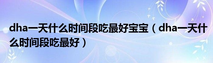 dha一天什么時(shí)間段吃最好寶寶（dha一天什么時(shí)間段吃最好）