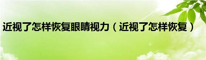 近視了怎樣恢復(fù)眼睛視力（近視了怎樣恢復(fù)）