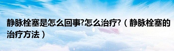 靜脈栓塞是怎么回事?怎么治療?（靜脈栓塞的治療方法）