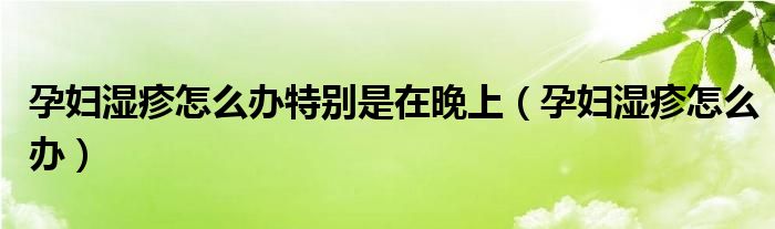 孕婦濕疹怎么辦特別是在晚上（孕婦濕疹怎么辦）