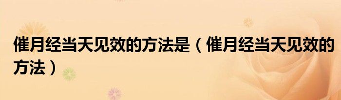 催月經(jīng)當(dāng)天見效的方法是（催月經(jīng)當(dāng)天見效的方法）