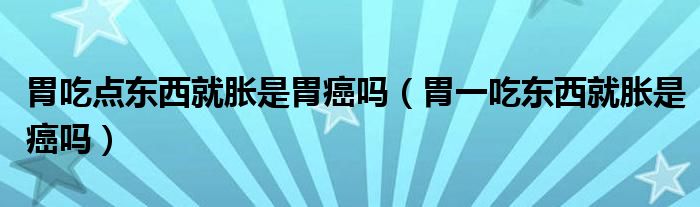 胃吃點東西就脹是胃癌嗎（胃一吃東西就脹是癌嗎）