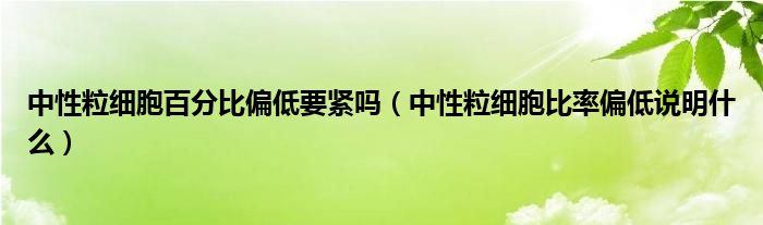 中性粒細(xì)胞百分比偏低要緊嗎（中性粒細(xì)胞比率偏低說明什么）