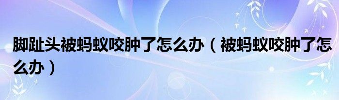 腳趾頭被螞蟻咬腫了怎么辦（被螞蟻咬腫了怎么辦）