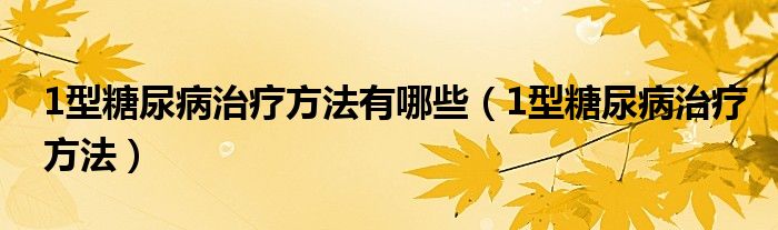 1型糖尿病治療方法有哪些（1型糖尿病治療方法）