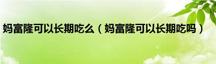 媽富隆可以長(zhǎng)期吃么（媽富隆可以長(zhǎng)期吃嗎）