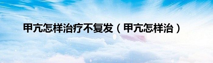 甲亢怎樣治療不復發(fā)（甲亢怎樣治）