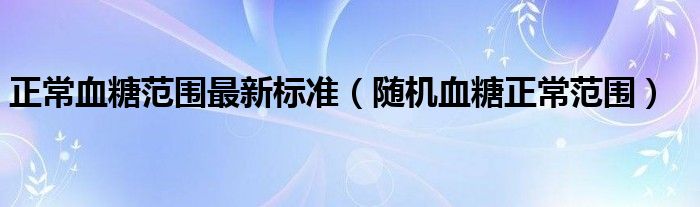 正常血糖范圍最新標準（隨機血糖正常范圍）