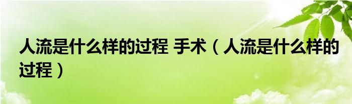 人流是什么樣的過(guò)程 手術(shù)（人流是什么樣的過(guò)程）