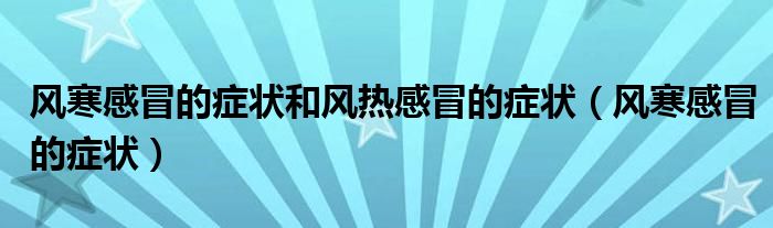 風寒感冒的癥狀和風熱感冒的癥狀（風寒感冒的癥狀）