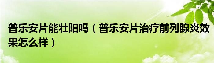 普樂(lè)安片能壯陽(yáng)嗎（普樂(lè)安片治療前列腺炎效果怎么樣）