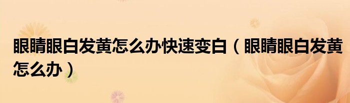 眼睛眼白發(fā)黃怎么辦快速變白（眼睛眼白發(fā)黃怎么辦）