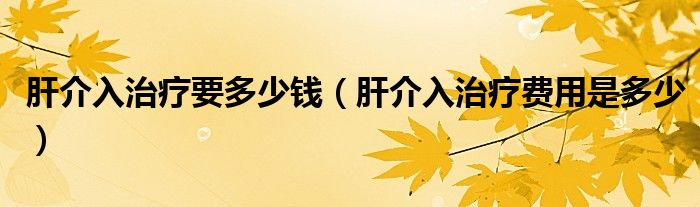 肝介入治療要多少錢（肝介入治療費(fèi)用是多少）