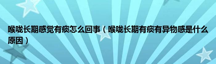 喉嚨長期感覺有痰怎么回事（喉嚨長期有痰有異物感是什么原因）