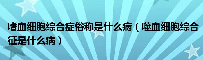 嗜血細(xì)胞綜合癥俗稱是什么?。ㄊ裳?xì)胞綜合征是什么病）