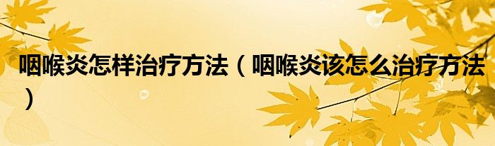 咽喉炎怎樣治療方法（咽喉炎該怎么治療方法）