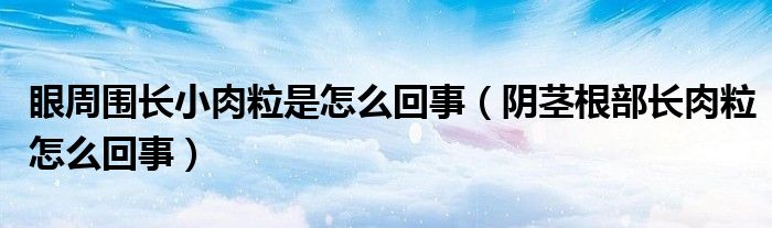 眼周圍長小肉粒是怎么回事（陰莖根部長肉粒怎么回事）