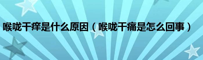 喉嚨干癢是什么原因（喉嚨干痛是怎么回事）