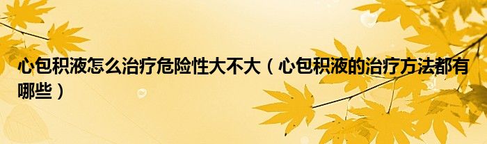 心包積液怎么治療危險性大不大（心包積液的治療方法都有哪些）