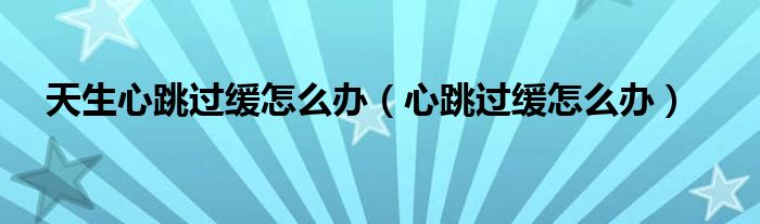 天生心跳過(guò)緩怎么辦（心跳過(guò)緩怎么辦）