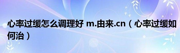 心率過緩怎么調(diào)理好 m.由來.cn（心率過緩如何治）