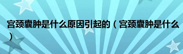 宮頸囊腫是什么原因引起的（宮頸囊腫是什么）