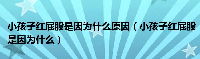 小孩子紅屁股是因?yàn)槭裁丛颍ㄐ『⒆蛹t屁股是因?yàn)槭裁矗? /></span>
		<span id=