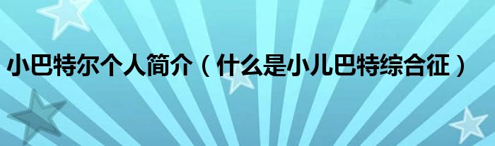 小巴特爾個(gè)人簡(jiǎn)介（什么是小兒巴特綜合征）