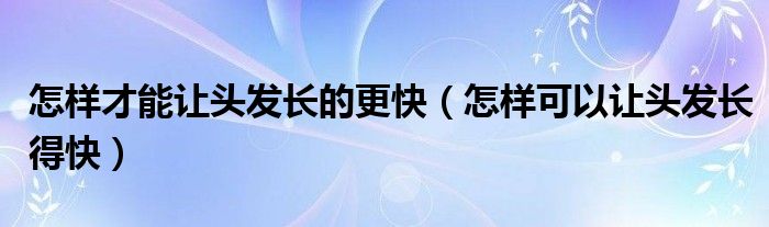 怎樣才能讓頭發(fā)長(zhǎng)的更快（怎樣可以讓頭發(fā)長(zhǎng)得快）