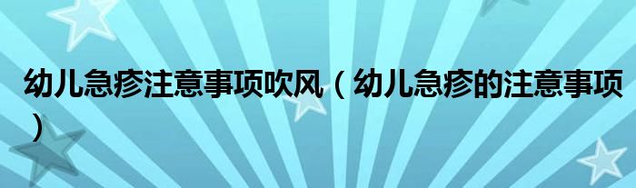 幼兒急疹注意事項吹風(fēng)（幼兒急疹的注意事項）