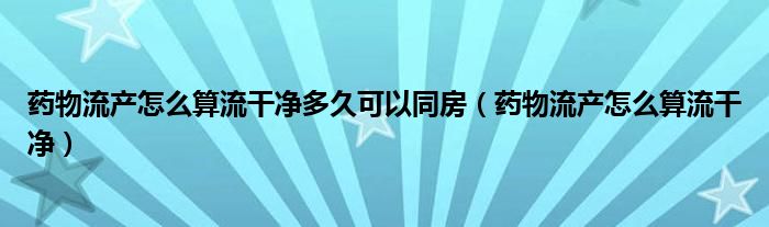 藥物流產怎么算流干凈多久可以同房（藥物流產怎么算流干凈）