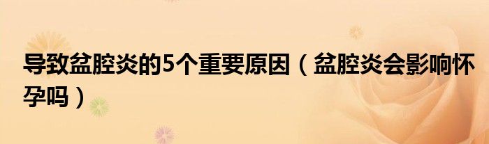 導(dǎo)致盆腔炎的5個(gè)重要原因（盆腔炎會(huì)影響懷孕嗎）